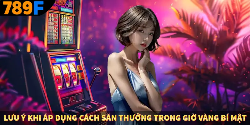 Lưu ý khi áp dụng cách săn thưởng trong giờ vàng bí mật