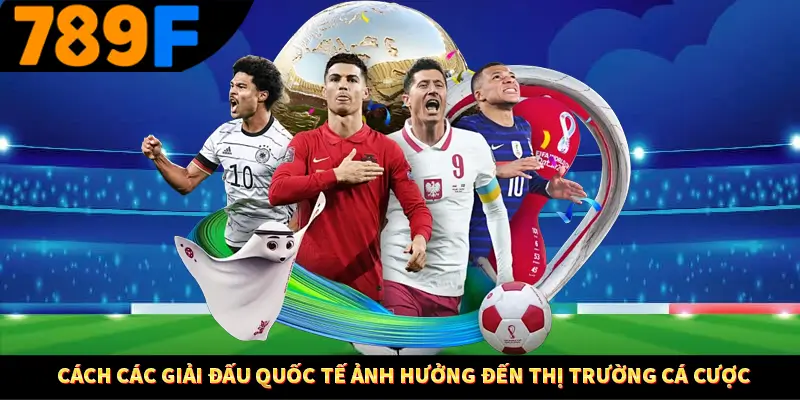 Cách Các Giải Đấu Quốc Tế Ảnh Hưởng Đến Thị Trường Cá Cược