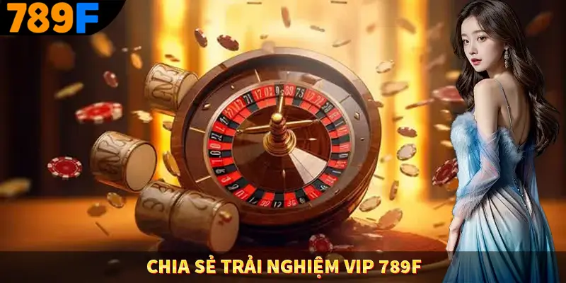 Chia Sẻ Trải Nghiệm VIP 789F