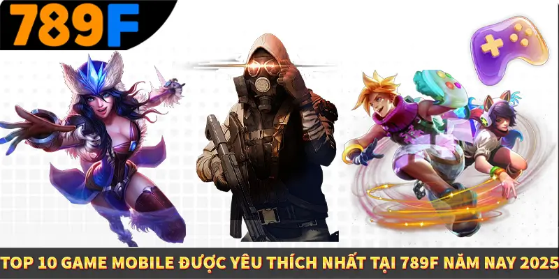 Top 10 Game Mobile Được Yêu Thích Nhất Tại 789F Năm Nay 2025