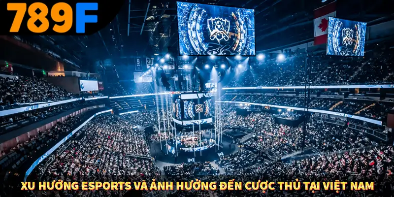 Xu Hướng Esports Và Ảnh Hưởng Đến Cược Thủ Tại Việt Nam