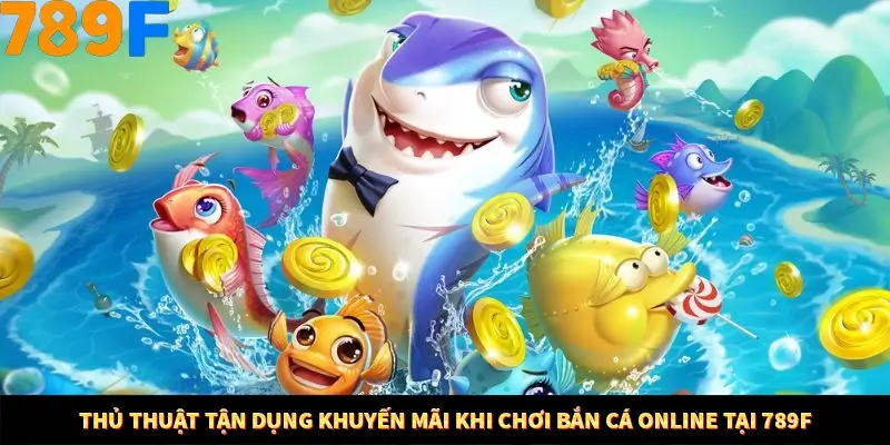 Thủ Thuật Tận Dụng Khuyến Mãi Khi Chơi Bắn Cá Tại 789F