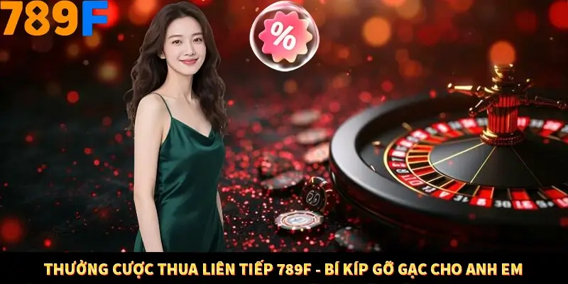 Thưởng Cược Thua Liên Tiếp 789F - Bí Kíp Gỡ Gạc Cho Anh Em